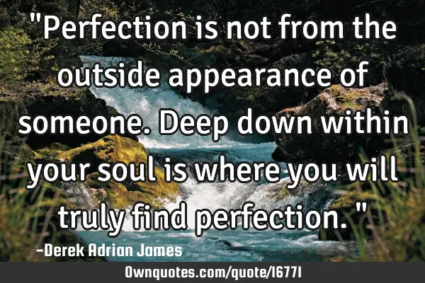 "Perfection is not from the outside appearance of someone. Deep down within your soul is where you