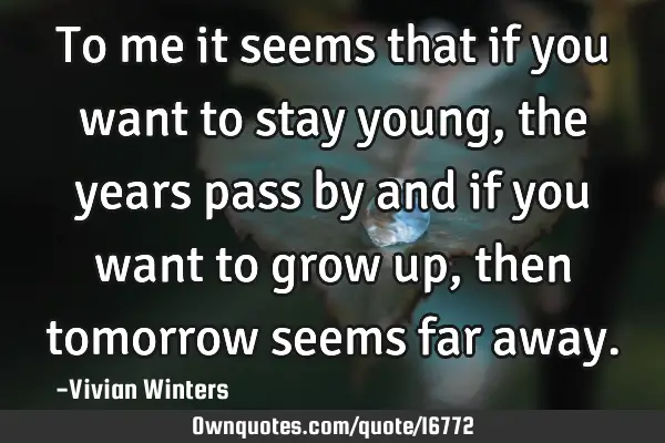 To me it seems that if you want to stay young, the years pass by and if you want to grow up, then