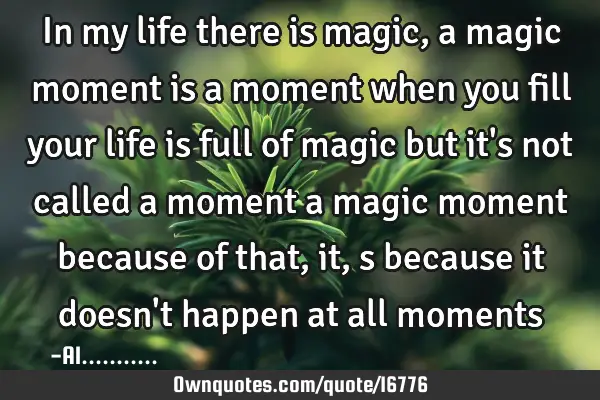 In my life there is magic, a magic moment is a moment when you fill your life is full of magic but