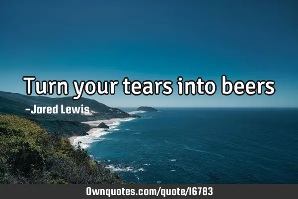 Turn your tears into
