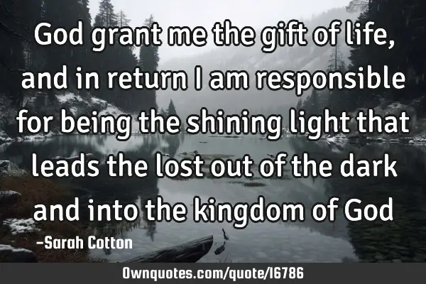 God grant me the gift of life, and in return I am responsible for being the shining light that