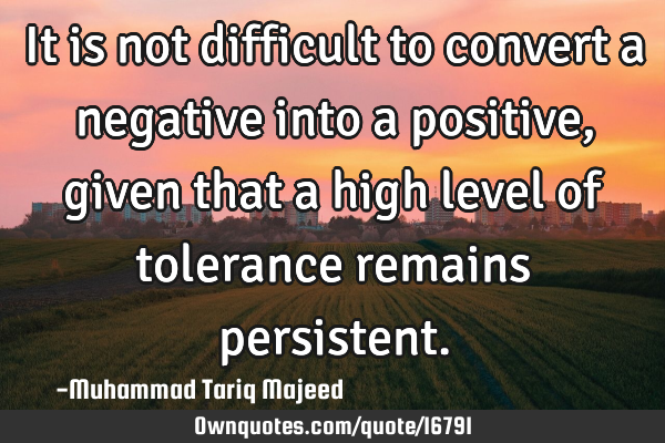 It is not difficult to convert a negative into a positive, given that a high level of tolerance