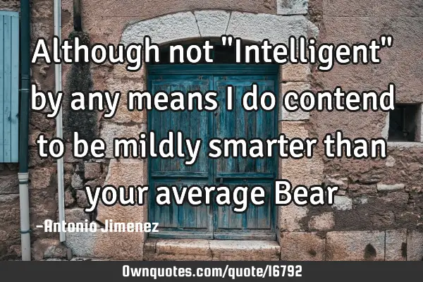 Although not "Intelligent" by any means I do contend to be mildly smarter than your average B