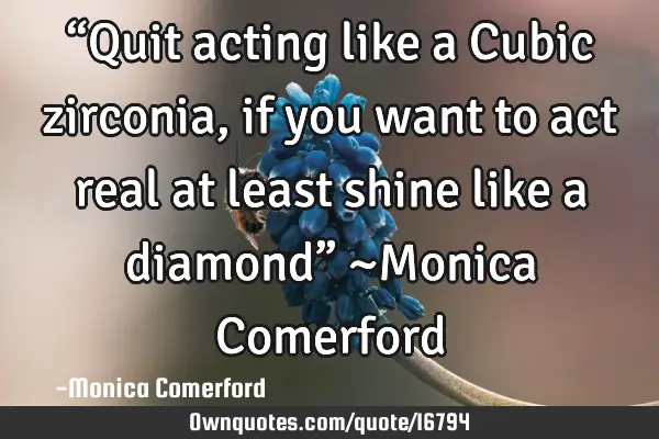 “Quit acting like a Cubic zirconia, if you want to act real at least shine like a diamond” ~M