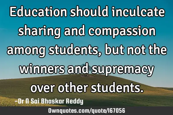Education should inculcate sharing and compassion among students, but not the winners and supremacy