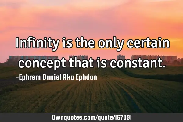 Infinity is the only certain concept that is