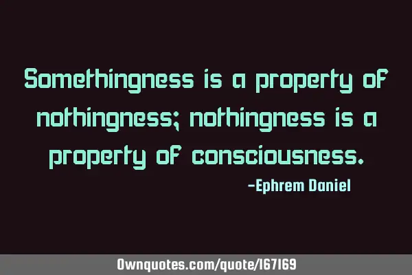 Somethingness is a property of nothingness; nothingness is a property of