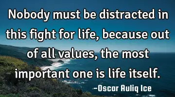 Nobody must be distracted in this fight for life, because out of all values, the most important one