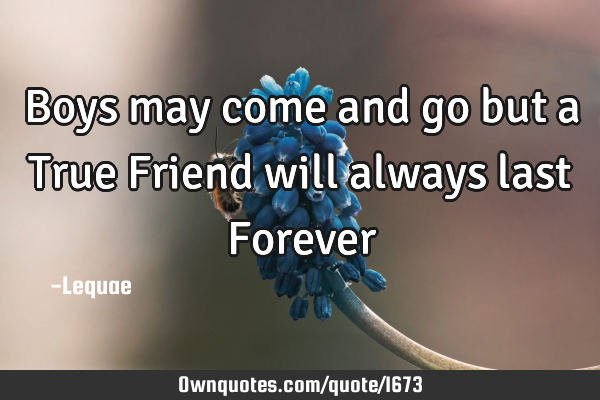Boys may come and go but a True Friend will always last F