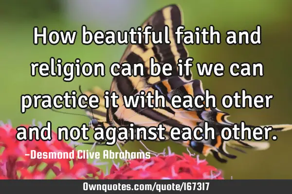 How beautiful faith and religion can be if we can practice it with each other and not against each