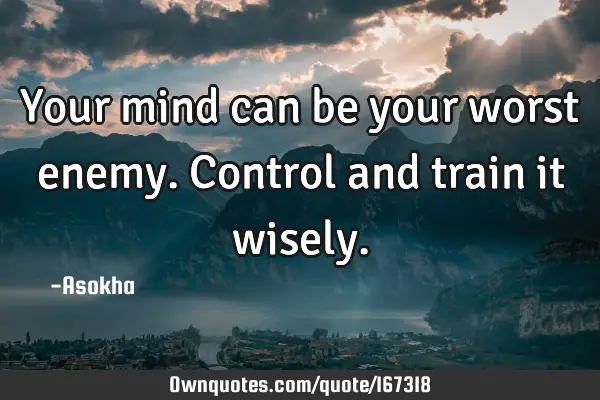 Your mind can be your worst enemy. Control and train it