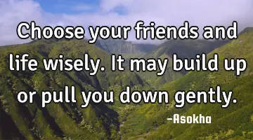 Choose your friends and life wisely. It may build up or pull you down