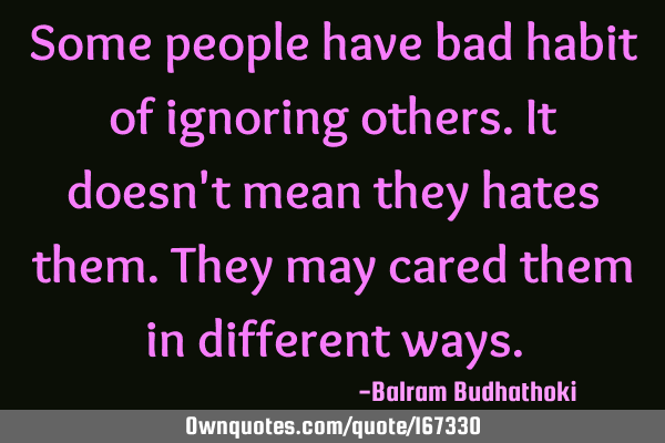 Some people have bad habit of ignoring others.
It doesn