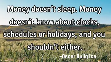 Money doesn’t sleep. Money doesn’t know about clocks, schedules or holidays, and you shouldn’