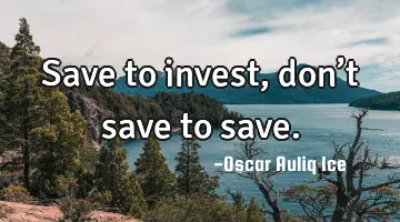 Save to invest, don’t save to save.