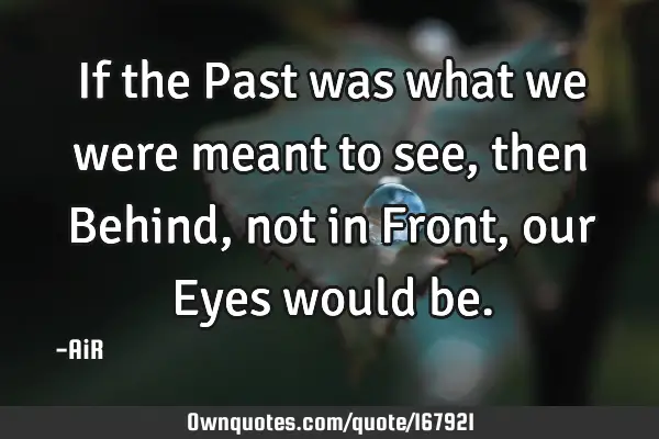 If the Past was what we were meant to see, then Behind, not in Front, our Eyes would