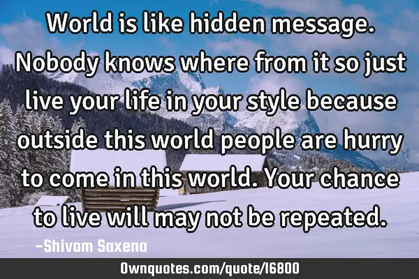 World is like hidden message.nobody knows where from it so just live your life in your style