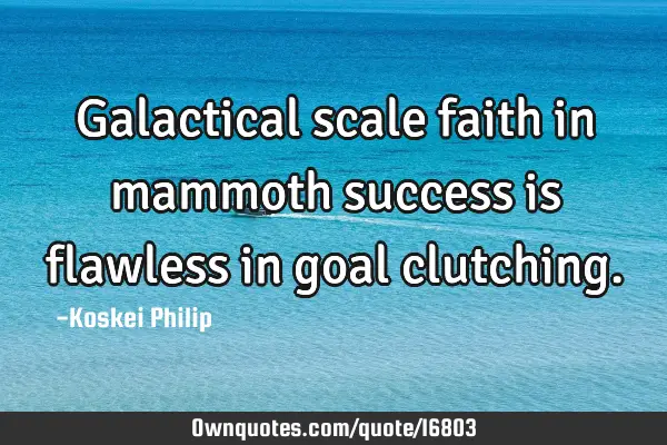 Galactical scale faith in mammoth success is flawless in goal