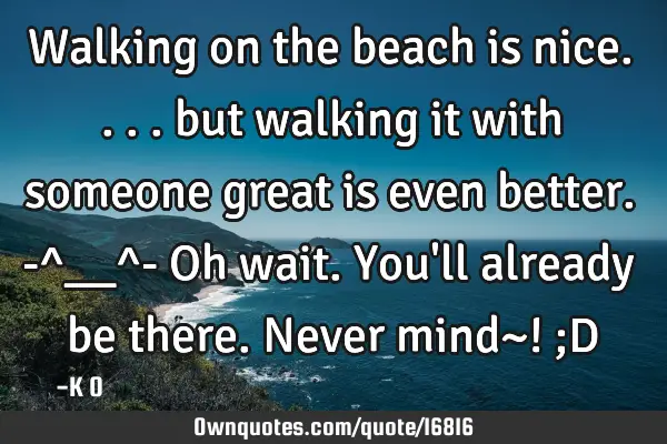 Walking on the beach is nice.... but walking it with someone great is even better. -^__^- Oh wait. Y