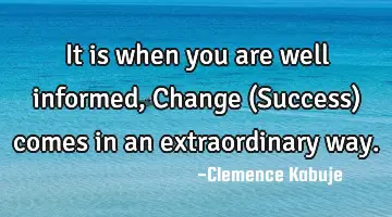 It is when you are well informed, Change (Success) comes in an extraordinary way.