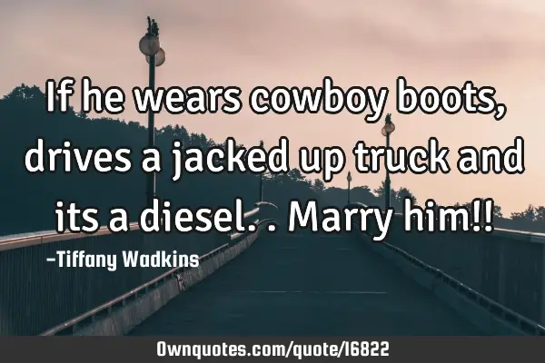 If he wears cowboy boots, drives a jacked up truck and its a diesel..Marry him!!