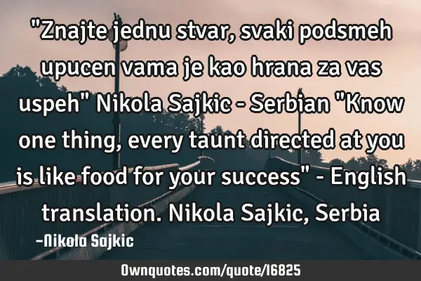 "Znajte jednu stvar,svaki podsmeh upucen vama je kao hrana za vas uspeh" Nikola Sajkic - Serbian "K