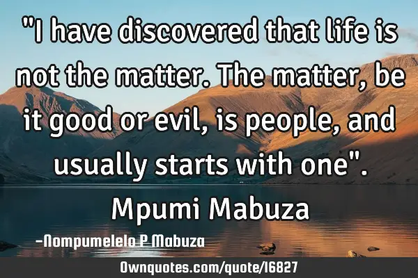 "I have discovered that life is not the matter. The matter, be it good or evil, is people, and