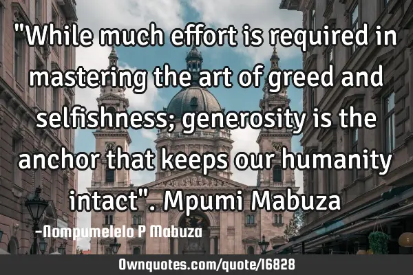 "While much effort is required in mastering the art of greed and selfishness; generosity is the
