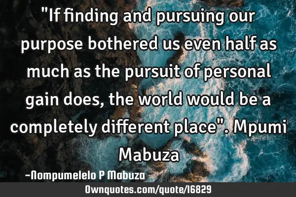 "If finding and pursuing our purpose bothered us even half as much as the pursuit of personal gain