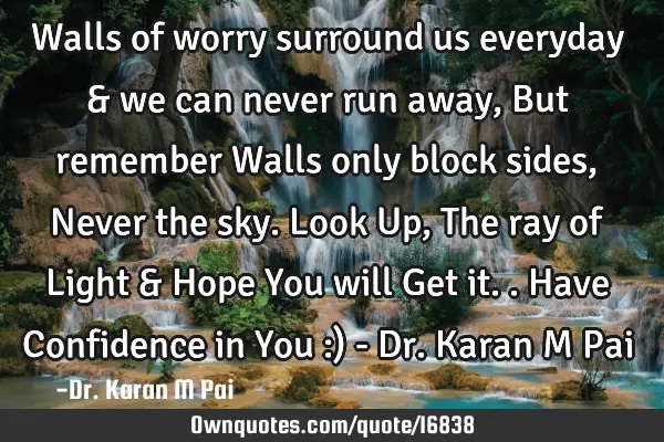 Walls of worry surround us everyday & we can never run away, But remember Walls only block sides, N