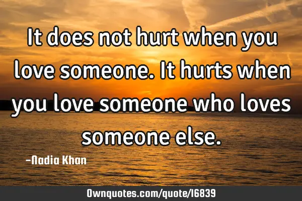 It does not hurt when you love someone. It hurts when you love someone who loves someone