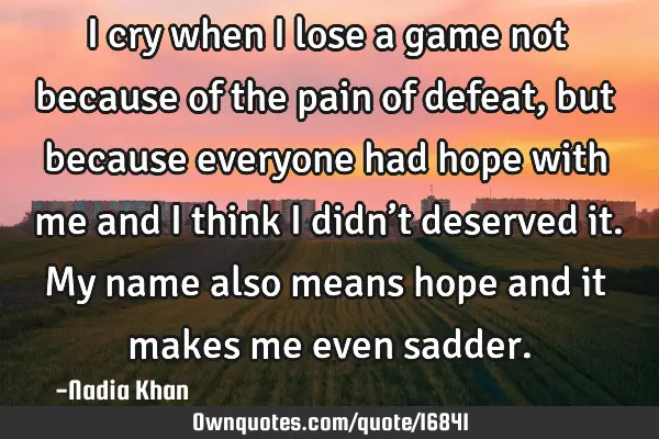 I cry when I lose a game not because of the pain of defeat, but because everyone had hope with me