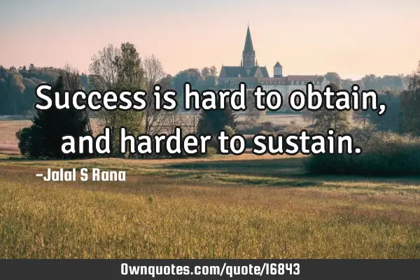 Success is hard to obtain, and harder to