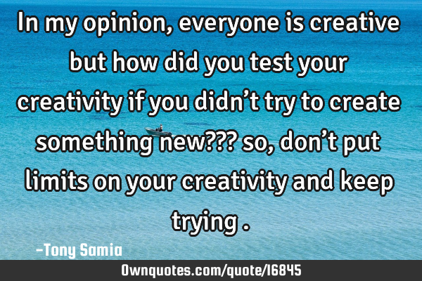 In my opinion, everyone is creative… but how did you test your creativity if you didn’t try to