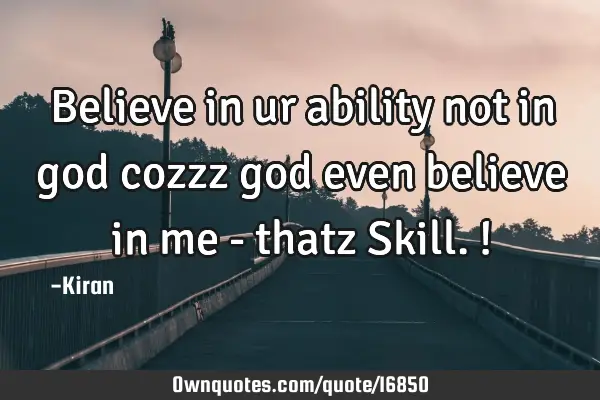 Believe in ur ability not in god cozzz god even believe in me - thatz Skill.!