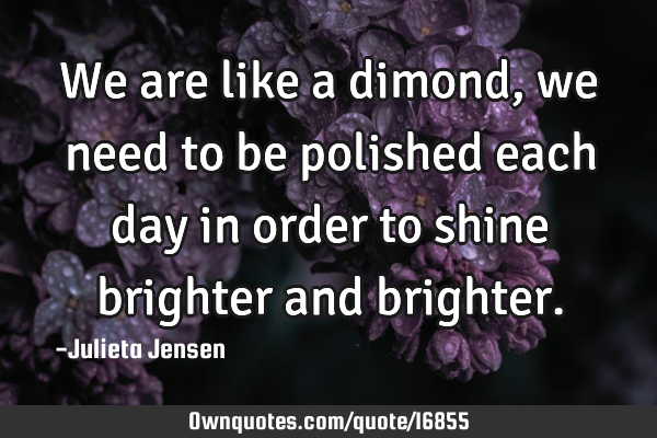 We are like a dimond, we need to be polished each day in order to shine brighter and
