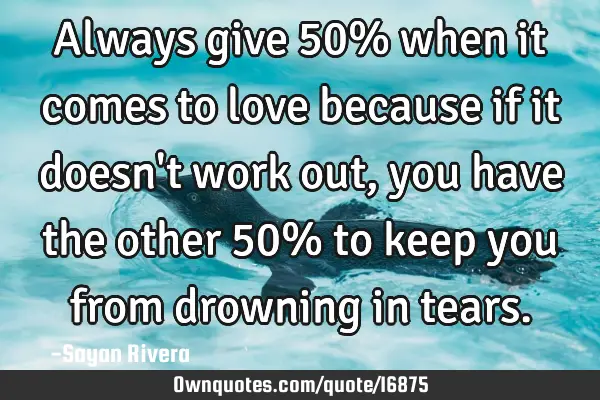 Always give 50% when it comes to love because if it doesn