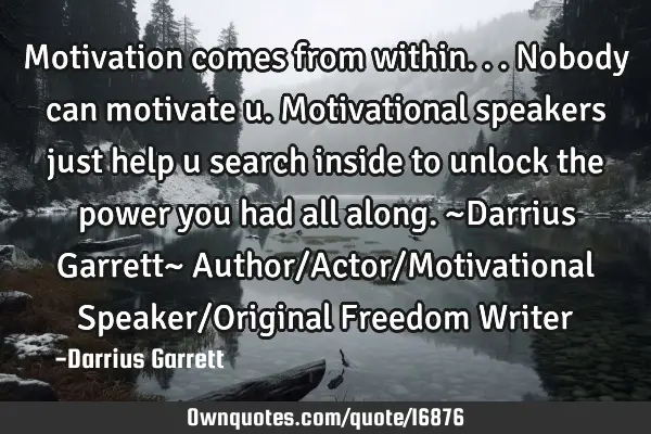 Motivation comes from within...nobody can motivate u. Motivational speakers just help u search