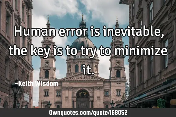 Human error is inevitable, the key is to try to minimize