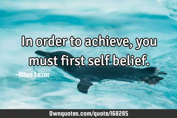 In order to achieve, you must first self