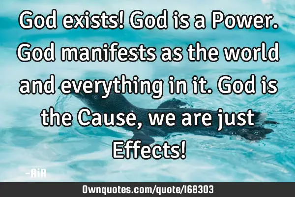 God exists! God is a Power. God manifests as the world and everything in it. God is the Cause, we