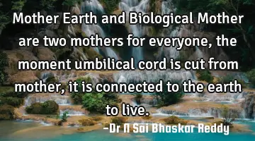 Mother Earth and Biological Mother are two mothers for everyone, the moment umbilical cord is cut