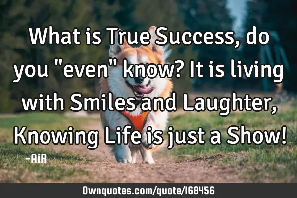 What is True Success, do you "even" know? It is living with Smiles and Laughter, Knowing Life is