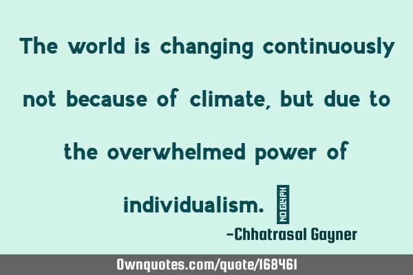 The world is changing continuously not because of climate, but due to the overwhelmed power of