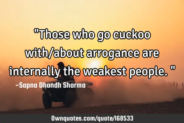 "Those who go cuckoo with/about arrogance are internally the weakest people."