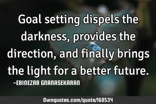 Goal setting dispels the darkness, provides the direction, and finally brings the light for a