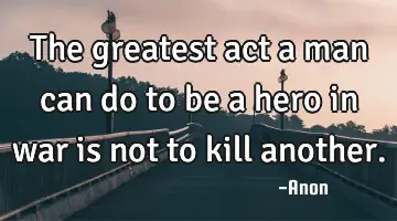 The greatest act a man can do to be a hero in war is not to kill
