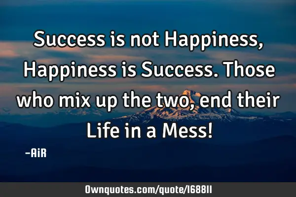 Success is not Happiness, Happiness is Success. Those who mix up the two, end their Life in a Mess!