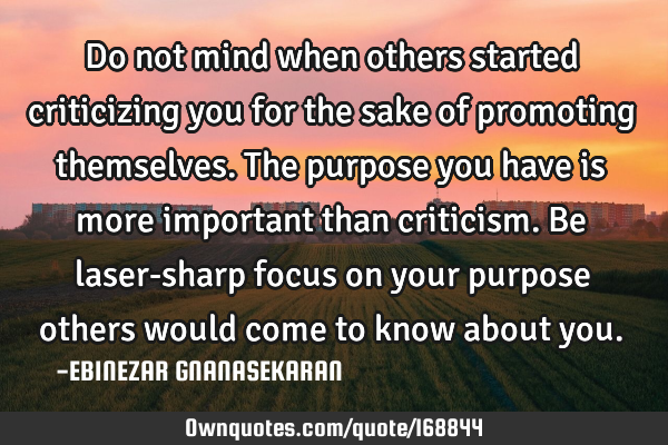 Do not mind when others started criticizing you for the sake of promoting themselves. The purpose