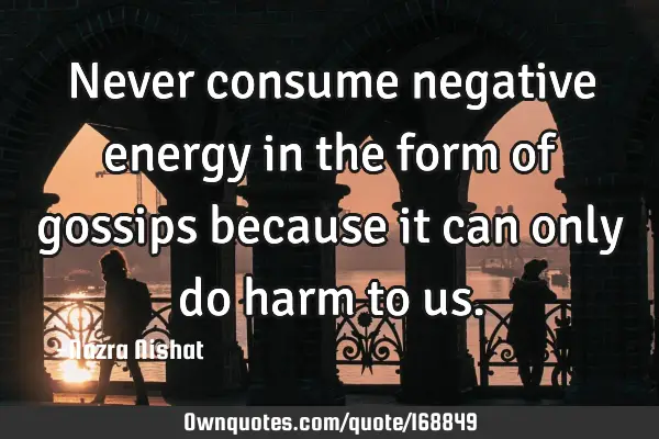 Never consume negative energy in the form of gossips because it can only do harm to